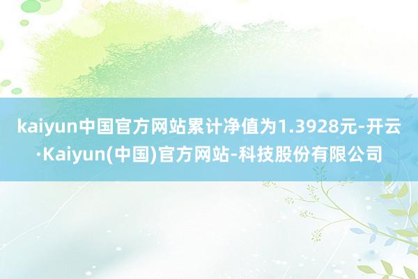 kaiyun中国官方网站累计净值为1.3928元-开云·Kaiyun(中国)官方网站-科技股份有限公司