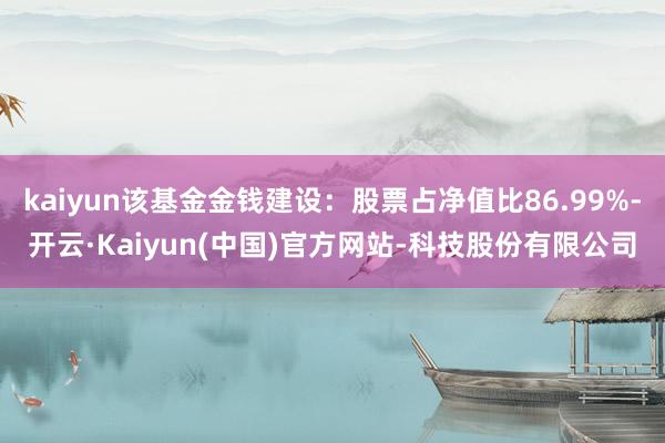 kaiyun该基金金钱建设：股票占净值比86.99%-开云·Kaiyun(中国)官方网站-科技股份有限公司