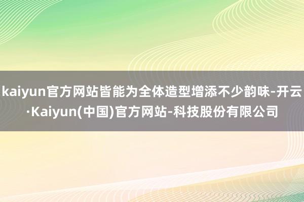 kaiyun官方网站皆能为全体造型增添不少韵味-开云·Kaiyun(中国)官方网站-科技股份有限公司