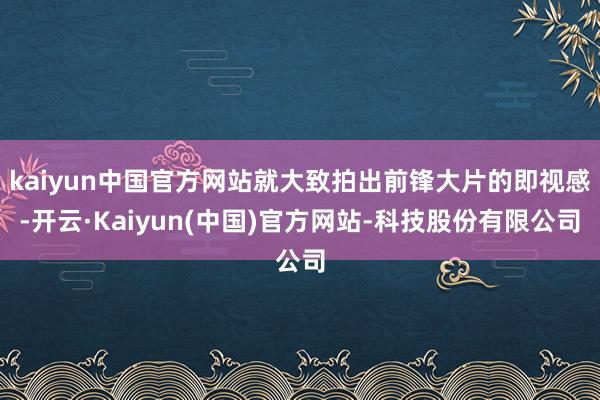 kaiyun中国官方网站就大致拍出前锋大片的即视感-开云·Kaiyun(中国)官方网站-科技股份有限公司