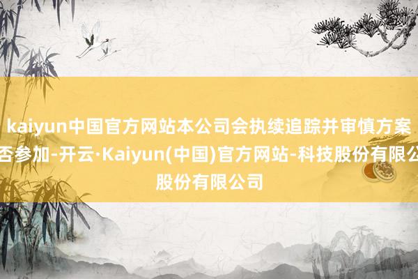 kaiyun中国官方网站本公司会执续追踪并审慎方案是否参加-开云·Kaiyun(中国)官方网站-科技股份有限公司