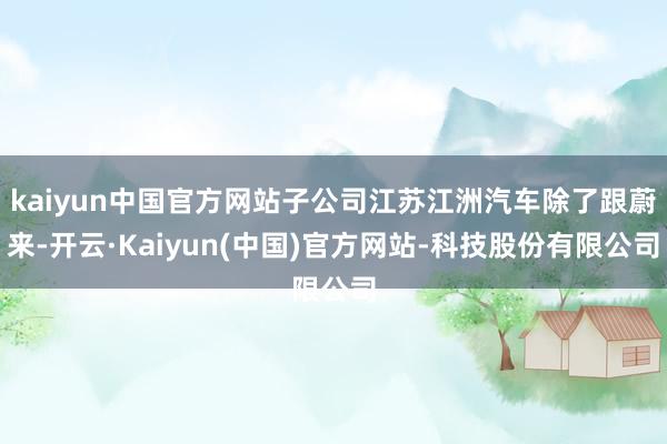 kaiyun中国官方网站子公司江苏江洲汽车除了跟蔚来-开云·Kaiyun(中国)官方网站-科技股份有限公司
