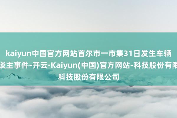 kaiyun中国官方网站首尔市一市集31日发生车辆撞东谈主事件-开云·Kaiyun(中国)官方网站-科技股份有限公司