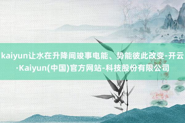 kaiyun让水在升降间竣事电能、势能彼此改变-开云·Kaiyun(中国)官方网站-科技股份有限公司