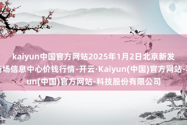 kaiyun中国官方网站2025年1月2日北京新发地农副居品批发商场信息中心价钱行情-开云·Kaiyun(中国)官方网站-科技股份有限公司
