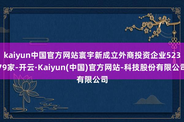 kaiyun中国官方网站寰宇新成立外商投资企业52379家-开云·Kaiyun(中国)官方网站-科技股份有限公司