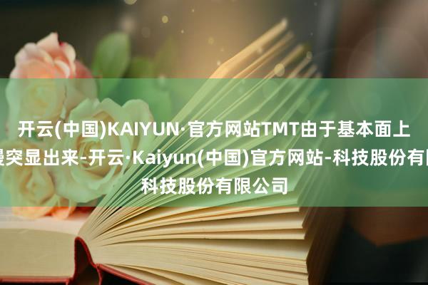 开云(中国)KAIYUN·官方网站TMT由于基本面上风慢慢突显出来-开云·Kaiyun(中国)官方网站-科技股份有限公司
