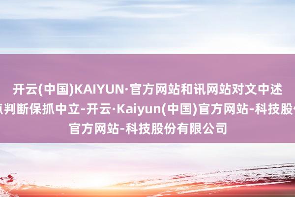 开云(中国)KAIYUN·官方网站和讯网站对文中述说、不雅点判断保抓中立-开云·Kaiyun(中国)官方网站-科技股份有限公司