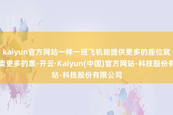 kaiyun官方网站一样一班飞机能提供更多的座位就代表能卖更多的票-开云·Kaiyun(中国)官方网站-科技股份有限公司