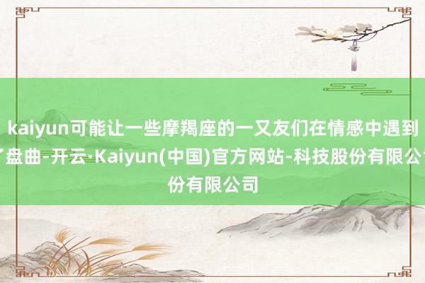 kaiyun可能让一些摩羯座的一又友们在情感中遇到了盘曲-开云·Kaiyun(中国)官方网站-科技股份有限公司
