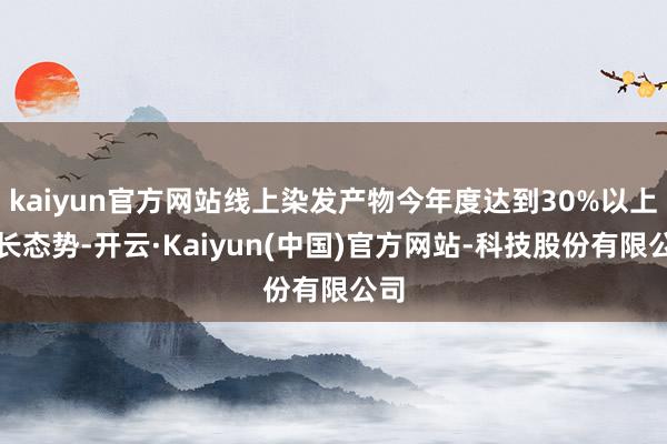 kaiyun官方网站线上染发产物今年度达到30%以上增长态势-开云·Kaiyun(中国)官方网站-科技股份有限公司