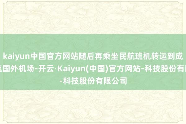 kaiyun中国官方网站随后再乘坐民航班机转运到成皆双流国外机场-开云·Kaiyun(中国)官方网站-科技股份有限公司