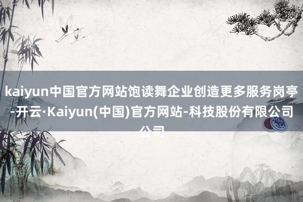 kaiyun中国官方网站饱读舞企业创造更多服务岗亭-开云·Kaiyun(中国)官方网站-科技股份有限公司