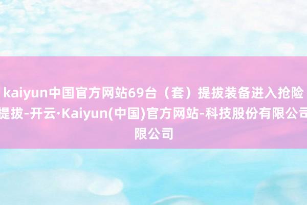 kaiyun中国官方网站69台（套）提拔装备进入抢险提拔-开云·Kaiyun(中国)官方网站-科技股份有限公司