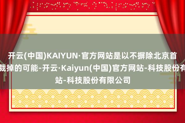 开云(中国)KAIYUN·官方网站是以不摒除北京首钢将他裁掉的可能-开云·Kaiyun(中国)官方网站-科技股份有限公司