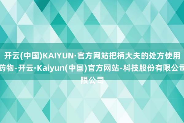 开云(中国)KAIYUN·官方网站把柄大夫的处方使用药物-开云·Kaiyun(中国)官方网站-科技股份有限公司