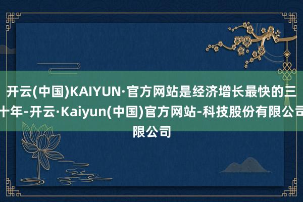开云(中国)KAIYUN·官方网站是经济增长最快的三十年-开云·Kaiyun(中国)官方网站-科技股份有限公司
