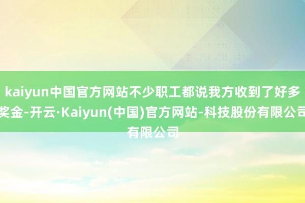 kaiyun中国官方网站不少职工都说我方收到了好多奖金-开云·Kaiyun(中国)官方网站-科技股份有限公司