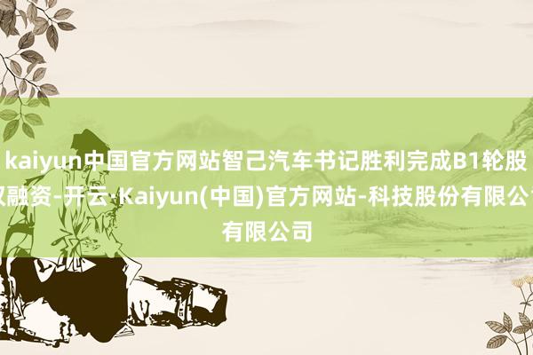 kaiyun中国官方网站智己汽车书记胜利完成B1轮股权融资-开云·Kaiyun(中国)官方网站-科技股份有限公司