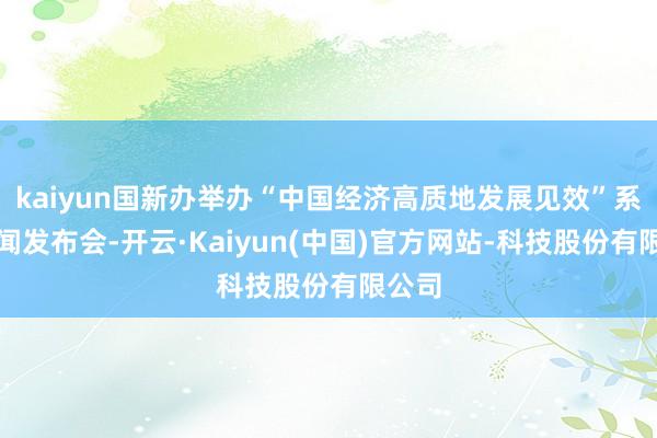 kaiyun国新办举办“中国经济高质地发展见效”系列新闻发布会-开云·Kaiyun(中国)官方网站-科技股份有限公司