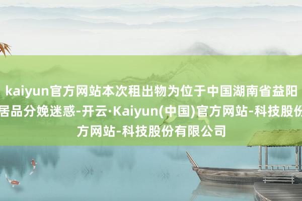 kaiyun官方网站本次租出物为位于中国湖南省益阳市的电子居品分娩迷惑-开云·Kaiyun(中国)官方网站-科技股份有限公司