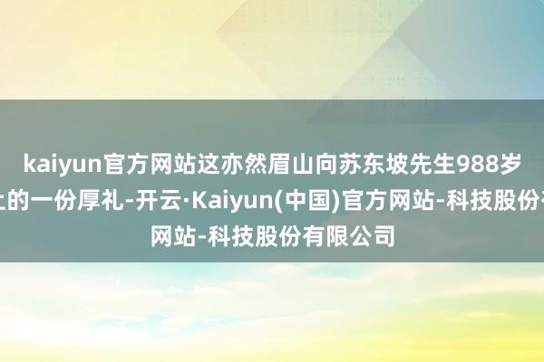 kaiyun官方网站这亦然眉山向苏东坡先生988岁生日献上的一份厚礼-开云·Kaiyun(中国)官方网站-科技股份有限公司