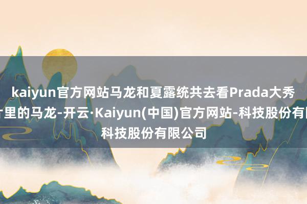 kaiyun官方网站马龙和夏露统共去看Prada大秀！相片里的马龙-开云·Kaiyun(中国)官方网站-科技股份有限公司