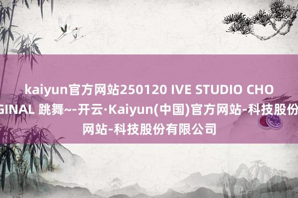 kaiyun官方网站250120 IVE STUDIO CHOOM ORIGINAL 跳舞~-开云·Kaiyun(中国)官方网站-科技股份有限公司