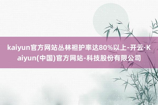 kaiyun官方网站丛林袒护率达80%以上-开云·Kaiyun(中国)官方网站-科技股份有限公司