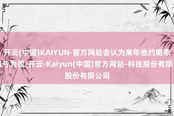 开云(中国)KAIYUN·官方网站会认为来年他约略率会扭亏为盈-开云·Kaiyun(中国)官方网站-科技股份有限公司