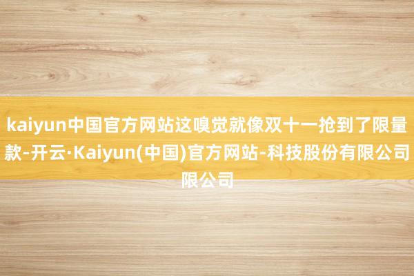 kaiyun中国官方网站这嗅觉就像双十一抢到了限量款-开云·Kaiyun(中国)官方网站-科技股份有限公司