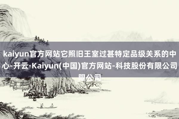 kaiyun官方网站它照旧王室过甚特定品级关系的中心-开云·Kaiyun(中国)官方网站-科技股份有限公司