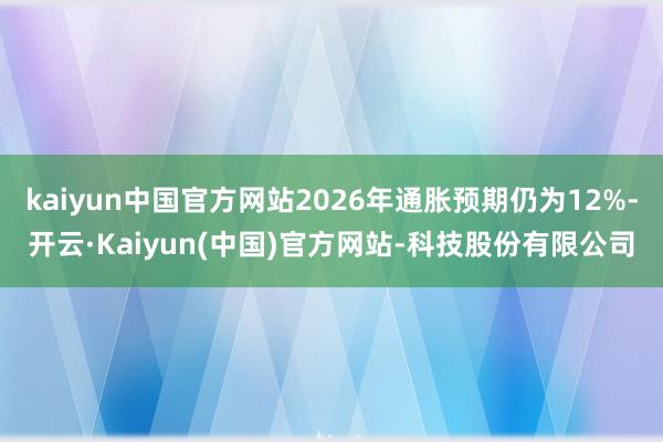 kaiyun中国官方网站2026年通胀预期仍为12%-开云·Kaiyun(中国)官方网站-科技股份有限公司