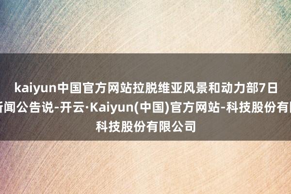 kaiyun中国官方网站 拉脱维亚风景和动力部7日发布新闻公告说-开云·Kaiyun(中国)官方网站-科技股份有限公司