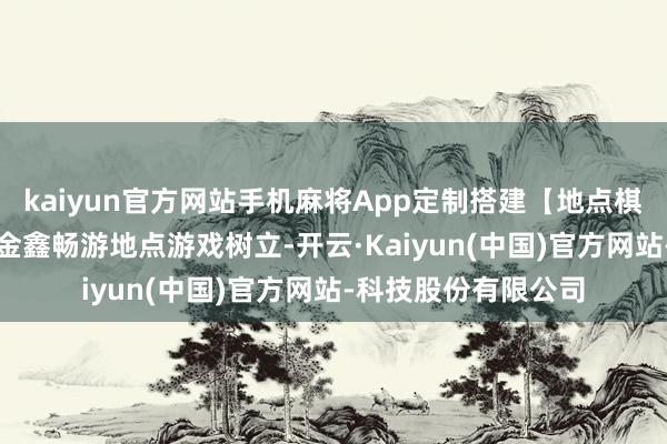 kaiyun官方网站手机麻将App定制搭建【地点棋牌游戏APP定制】金鑫畅游地点游戏树立-开云·Kaiyun(中国)官方网站-科技股份有限公司