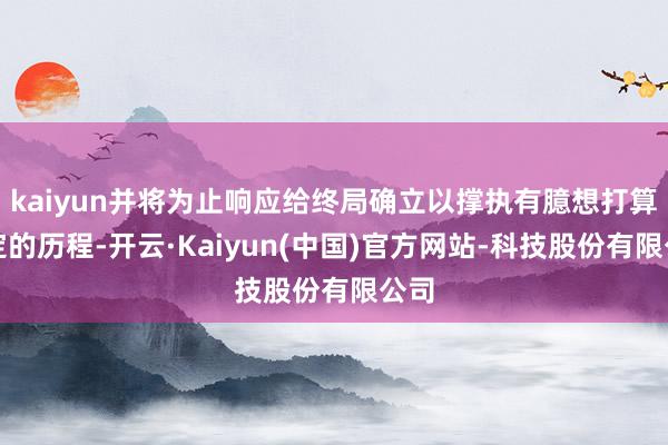 kaiyun并将为止响应给终局确立以撑执有臆想打算制定的历程-开云·Kaiyun(中国)官方网站-科技股份有限公司