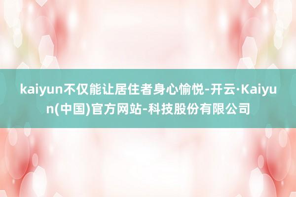 kaiyun不仅能让居住者身心愉悦-开云·Kaiyun(中国)官方网站-科技股份有限公司