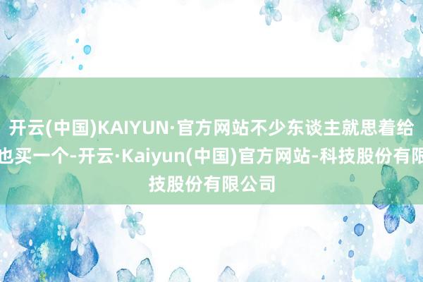 开云(中国)KAIYUN·官方网站不少东谈主就思着给自家也买一个-开云·Kaiyun(中国)官方网站-科技股份有限公司