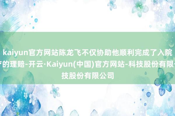kaiyun官方网站陈龙飞不仅协助他顺利完成了入院医疗的理赔-开云·Kaiyun(中国)官方网站-科技股份有限公司