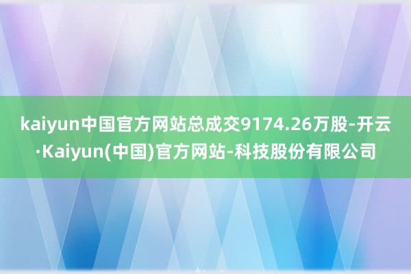kaiyun中国官方网站总成交9174.26万股-开云·Kaiyun(中国)官方网站-科技股份有限公司