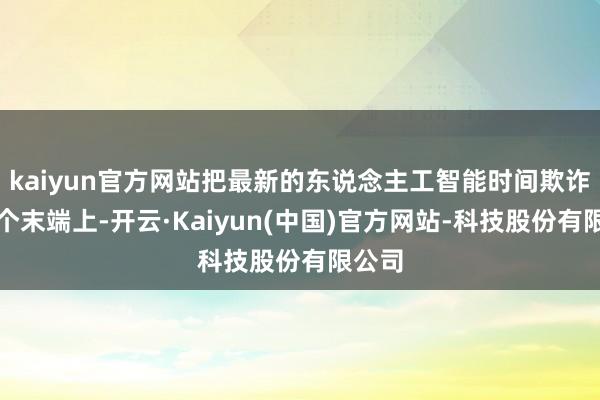kaiyun官方网站把最新的东说念主工智能时间欺诈到各个末端上-开云·Kaiyun(中国)官方网站-科技股份有限公司