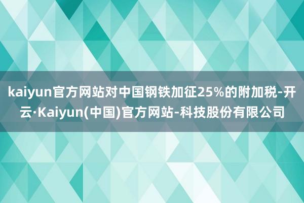 kaiyun官方网站对中国钢铁加征25%的附加税-开云·Kaiyun(中国)官方网站-科技股份有限公司