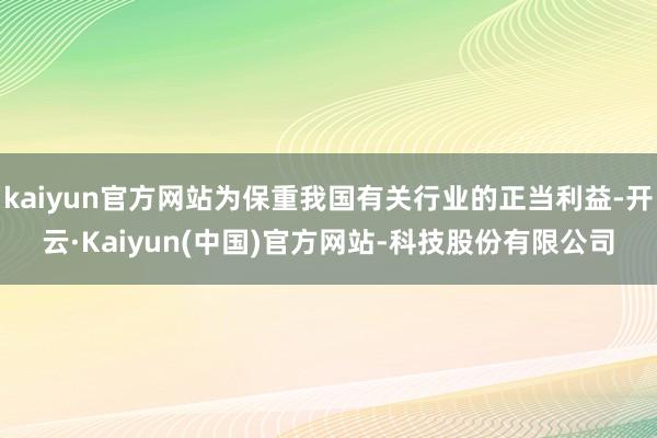 kaiyun官方网站为保重我国有关行业的正当利益-开云·Kaiyun(中国)官方网站-科技股份有限公司