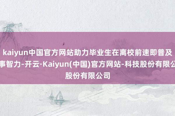 kaiyun中国官方网站助力毕业生在离校前速即普及处事智力-开云·Kaiyun(中国)官方网站-科技股份有限公司