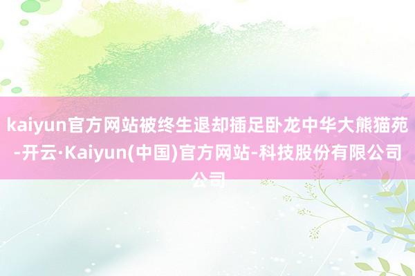 kaiyun官方网站被终生退却插足卧龙中华大熊猫苑-开云·Kaiyun(中国)官方网站-科技股份有限公司