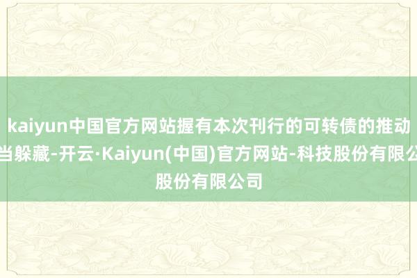 kaiyun中国官方网站握有本次刊行的可转债的推动应当躲藏-开云·Kaiyun(中国)官方网站-科技股份有限公司
