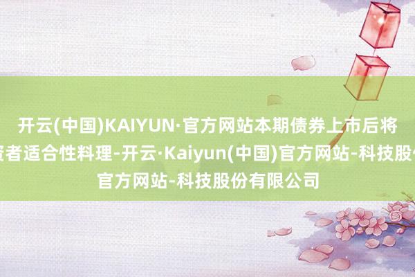 开云(中国)KAIYUN·官方网站本期债券上市后将被执行投资者适合性料理-开云·Kaiyun(中国)官方网站-科技股份有限公司
