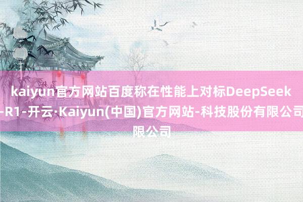 kaiyun官方网站百度称在性能上对标DeepSeek-R1-开云·Kaiyun(中国)官方网站-科技股份有限公司