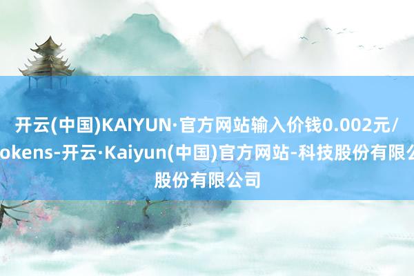 开云(中国)KAIYUN·官方网站输入价钱0.002元/千tokens-开云·Kaiyun(中国)官方网站-科技股份有限公司