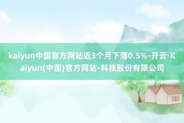 kaiyun中国官方网站近3个月下落0.5%-开云·Kaiyun(中国)官方网站-科技股份有限公司